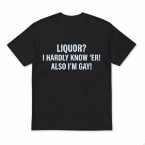 Liquor I Hardly Know ‘Er Also I’m Gay Shirt 1 Liquor I Hardly Know ‘Er Also I’m Gay Shirt