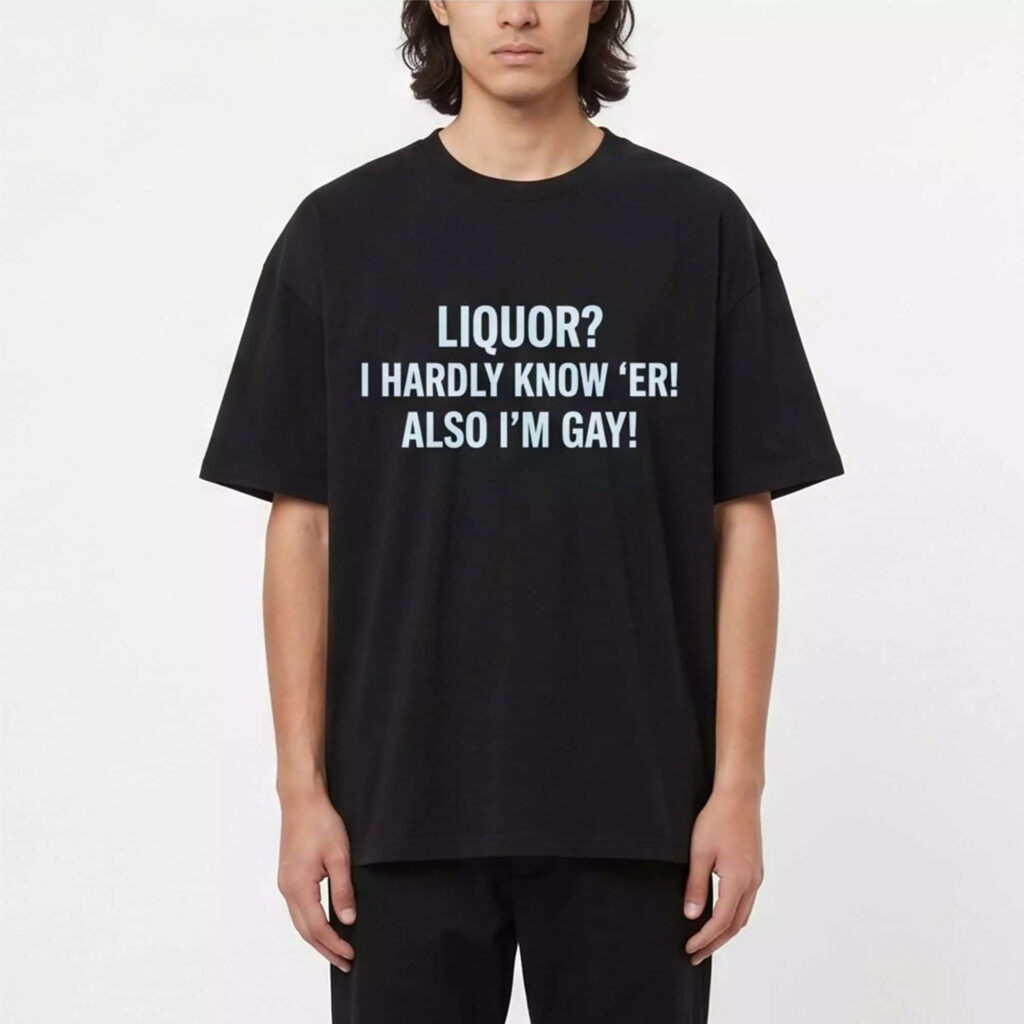 Liquor I Hardly Know ‘Er Also I’m Gay Shirt Liquor I Hardly Know ‘Er Also I’m Gay Shirt