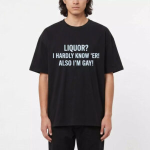 Liquor I Hardly Know ‘Er Also I’m Gay Shirt