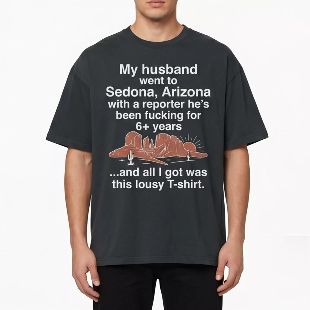 My Husband Went To Sedona Arizona With A Reporter He’s Been Fucking For 6+ Years Shirt