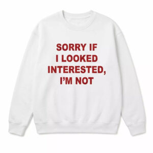 Sorry If I Looked Interested I’m Not Shirt 1 Sorry If I Looked Interested I’m Not Shirt