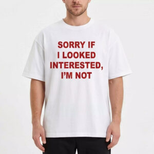 Sorry If I Looked Interested I’m Not Shirt 3 Sorry If I Looked Interested I’m Not Shirt