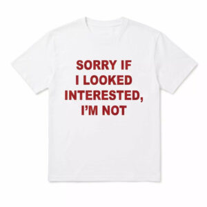 Sorry If I Looked Interested I’m Not Shirt Sorry If I Looked Interested I’m Not Shirt