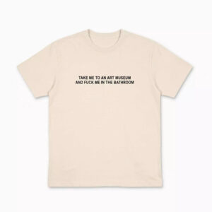 Take Me To An Art Museum And Fuck Me In The Bathroom Shirt