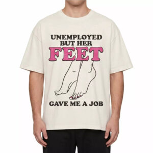 Unemployed But Her Feet Gave Me A Job Shirt Unemployed But Her Feet Gave Me A Job Shirt