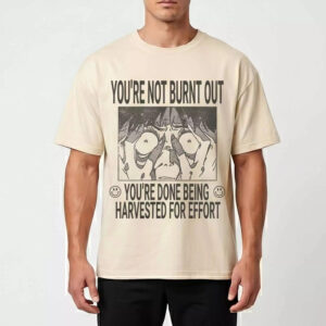 You’re Not Burnt Out You’re Done Being Harvested For Effort Shirt