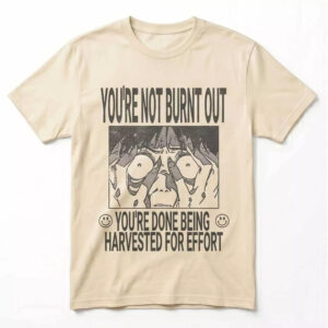 You’re Not Burnt Out You’re Done Being Harvested For Effort Shirt