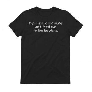 Dip me in chocolate and feed me to the lesbians Shirt