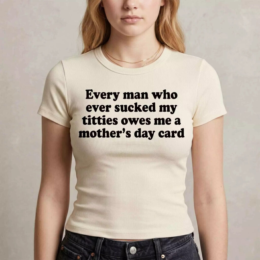 Every Man Who Ever Scked My Ttties Owes Me A Mother’s Day Card Shirt