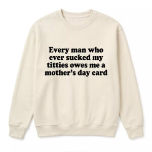 Every Man Who Ever Scked My Ttties Owes Me A Mother’s Day Card Shirt - Gorgeous Humor Tee