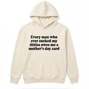 Every Man Who Ever Scked My Ttties Owes Me A Mother’s Day Card Shirt - Gorgeous Humor Tee