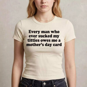 Every Man Who Ever Scked My Ttties Owes Me A Mother’s Day Card Shirt – Gorgeous Humor Tee Every Man Who Ever Scked My Ttties Owes Me A Mother’s Day Card Shirt – Gorgeous Humor Tee