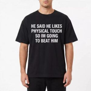 He Said He Likes Physical Touch So I’m Going To Beat Him Shirt