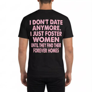 I Don’t Date Anymore I Just Foster Women Until They Find Their Forever Homes Shirt 3 I Don’t Date Anymore I Just Foster Women Until They Find Their Forever Homes Shirt