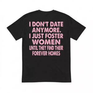 I Don’t Date Anymore I Just Foster Women Until They Find Their Forever Homes Shirt I Don’t Date Anymore I Just Foster Women Until They Find Their Forever Homes Shirt