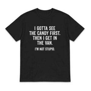 I Gotta See The Candy First Then I Get In The Van I’m Not Stupid Shirt 1 I Gotta See The Candy First Then I Get In The Van I’m Not Stupid Shirt