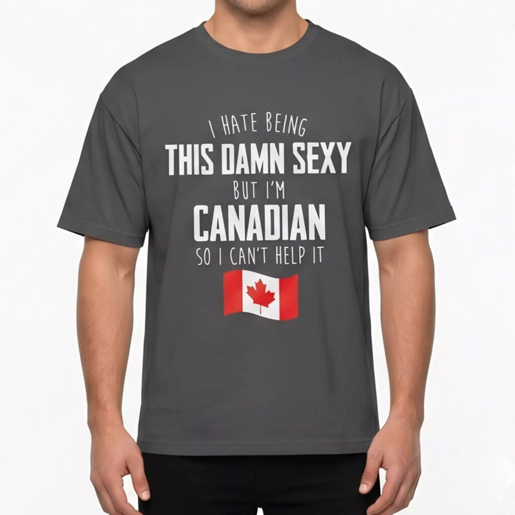 I Hate Being This Damn Sexy But I’m Canadian So I Can’t Help It Shirt I Hate Being This Damn Sexy But I’m Canadian So I Can’t Help It Shirt