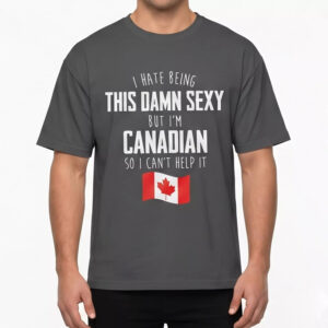 I Hate Being This Damn Sexy But I’m Canadian So I Can’t Help It Shirt 1 I Hate Being This Damn Sexy But I’m Canadian So I Can’t Help It Shirt
