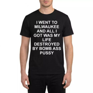 I Went To Milwaukee And All I Got Was My Life Destroyed By Bmb As Pssy Shirt