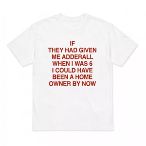 If They Had Given Me Adderall When I Was 6 I Could Have Been A Home Owner By Now Shirt