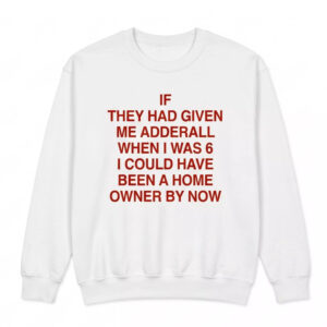 If They Had Given Me Adderall When I Was 6 I Could Have Been A Home Owner By Now Shirt