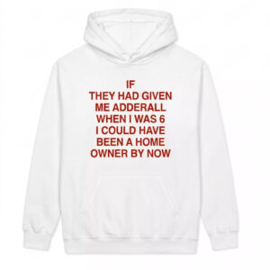 If They Had Given Me Adderall When I Was 6 I Could Have Been A Home Owner By Now Shirt
