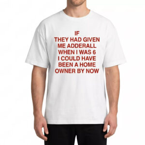 If They Had Given Me Adderall When I Was 6 I Could Have Been A Home Owner By Now Shirt If They Had Given Me Adderall When I Was 6 I Could Have Been A Home Owner By Now Shirt