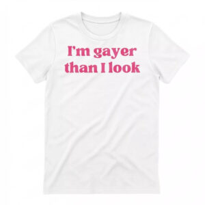 I’m Gayer Than I Look Shirt 1 I’m Gayer Than I Look Shirt