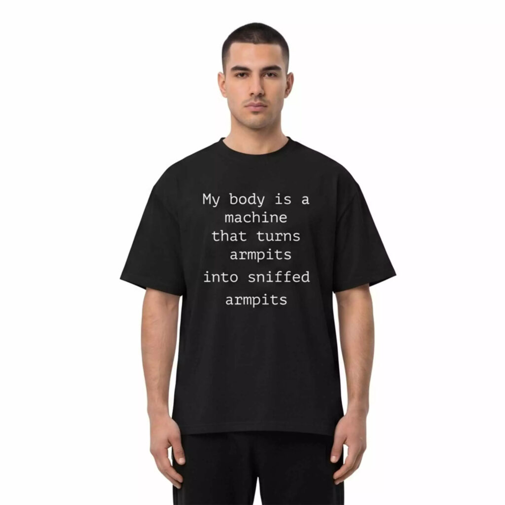 My Body Is A Machine That Turns Armpits Into Sniffed Armpits Shirt My Body Is A Machine That Turns Armpits Into Sniffed Armpits Shirt