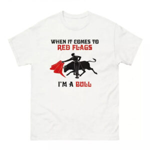 When It Comes To Red Flags I’m A Bull Shirt 1 When It Comes To Red Flags I’m A Bull Shirt