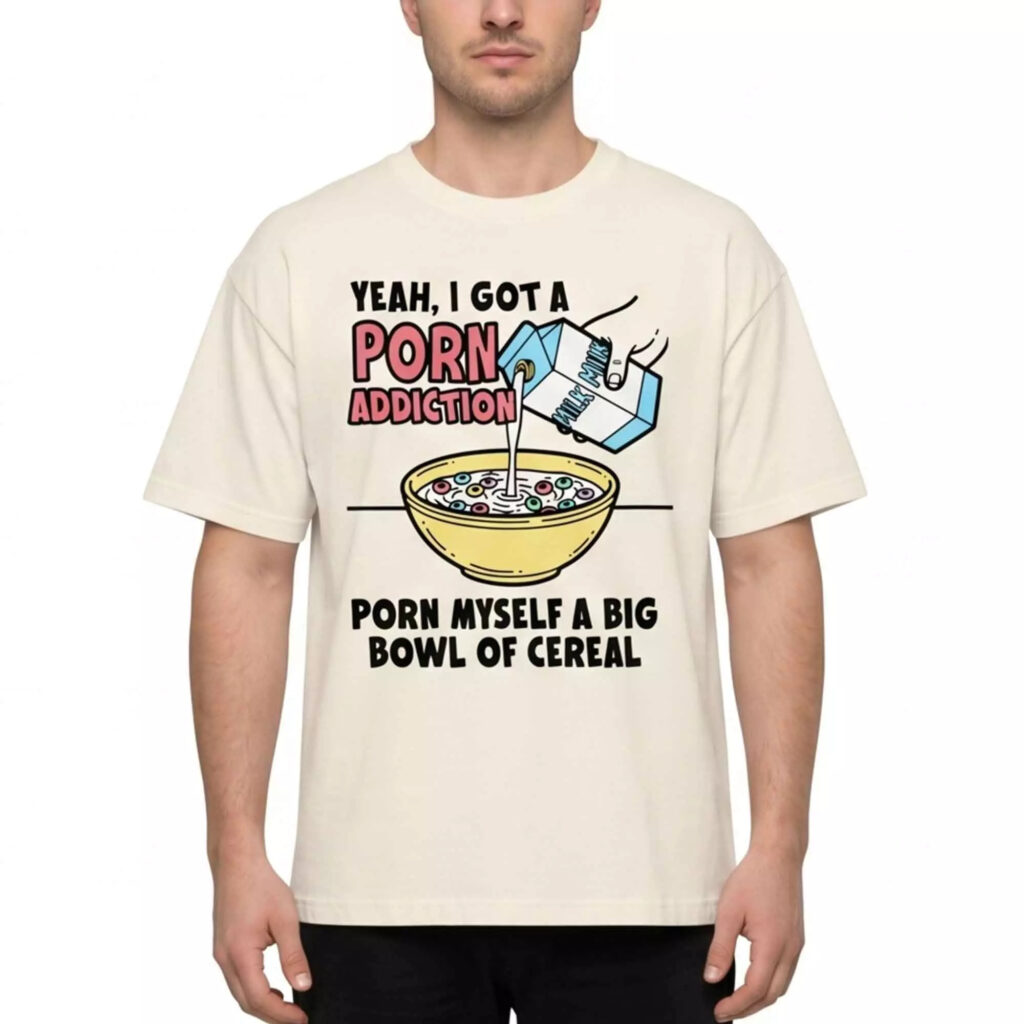 Yeah I Got A Prn Addiction Prn Myself A Big Bowl Of Cereal Shirt Yeah I Got A Prn Addiction Prn Myself A Big Bowl Of Cereal Shirt