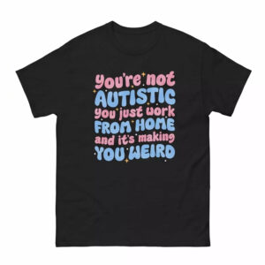 You're Not Autistic You Just Work From Home And It's Making You Weird Shirt