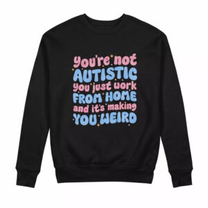 You're Not Autistic You Just Work From Home And It's Making You Weird Shirt