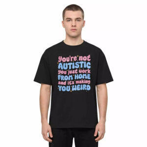 You're Not Autistic You Just Work From Home And It's Making You Weird Shirt