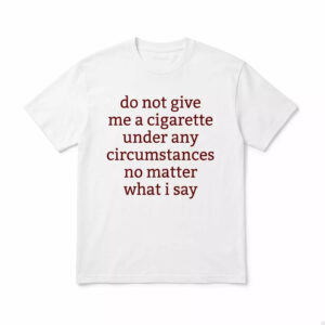 Do Not Give Me A Cigarette Under Any Circumstances No Matter What I Say Shirt
