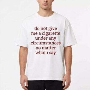 Do Not Give Me A Cigarette Under Any Circumstances No Matter What I Say Shirt Do Not Give Me A Cigarette Under Any Circumstances No Matter What I Say Shirt