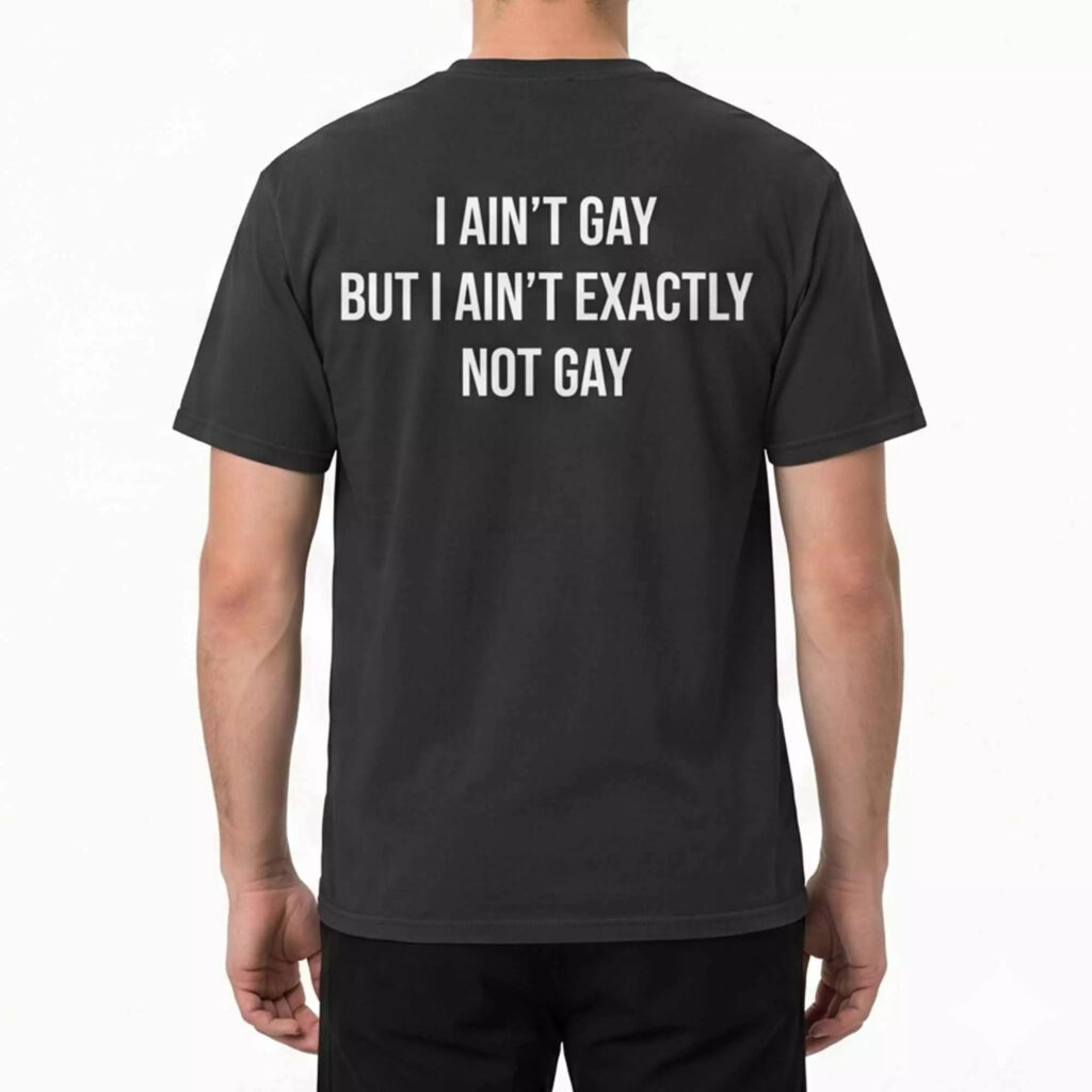 I Ain't Gay But I Ain't Exactly Not Gay Shirt I Ain't Gay But I Ain't Exactly Not Gay Shirt