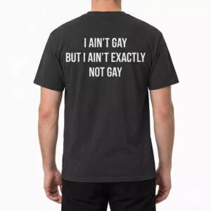 I Ain’t Gay But I Ain’t Exactly Not Gay Shirt
