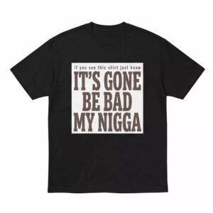 It's Gone Be Bad My Ngga Shirt 1 It's Gone Be Bad My Ngga Shirt
