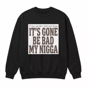 It's Gone Be Bad My Ngga Shirt 2 It's Gone Be Bad My Ngga Shirt