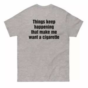 Things Keep Happening That Make Me Want A Cigarette Shirt 1 Things Keep Happening That Make Me Want A Cigarette Shirt