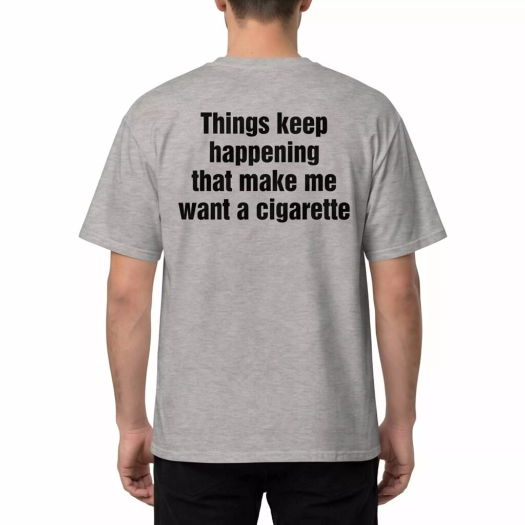 Things Keep Happening That Make Me Want A Cigarette Shirt Things Keep Happening That Make Me Want A Cigarette Shirt