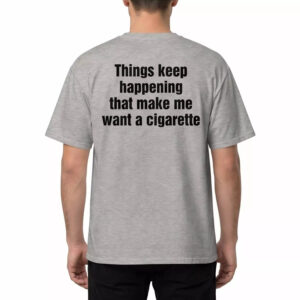 Things Keep Happening That Make Me Want A Cigarette Shirt