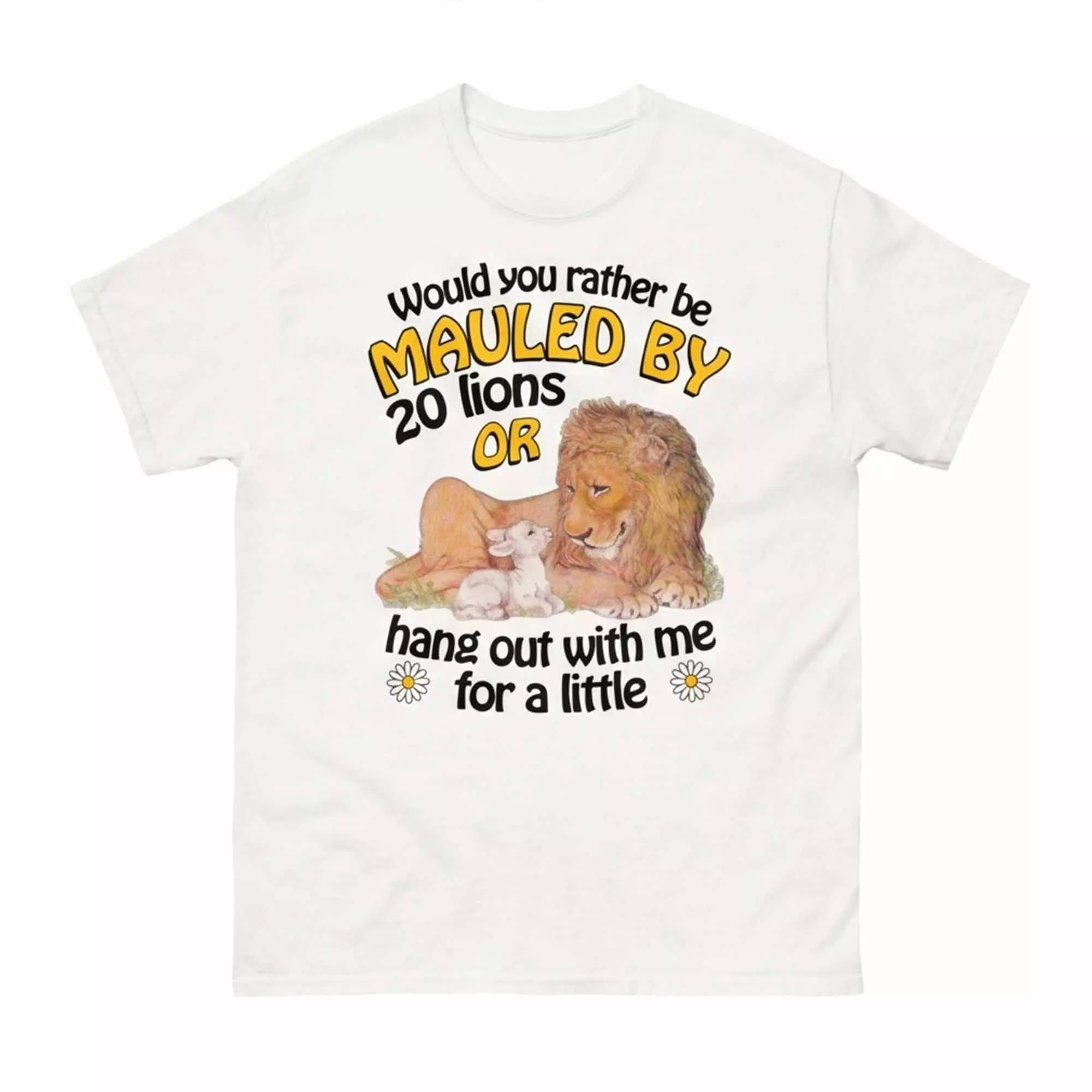 Would You Rather Be Mauled By 20 Lions Or Hang Out With Me For A Little Shirt Would You Rather Be Mauled By 20 Lions Or Hang Out With Me For A Little Shirt