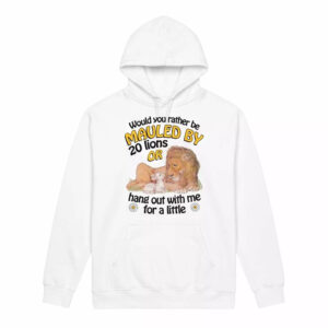 Would You Rather Be Mauled By 20 Lions Or Hang Out With Me For A Little Shirt 3 Would You Rather Be Mauled By 20 Lions Or Hang Out With Me For A Little Shirt